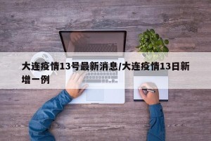 大连疫情13号最新消息/大连疫情13日新增一例