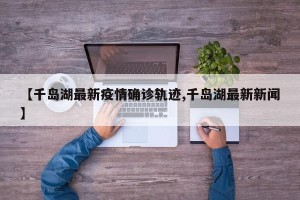 【千岛湖最新疫情确诊轨迹,千岛湖最新新闻】