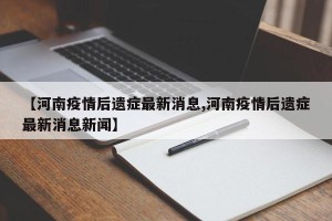 【河南疫情后遗症最新消息,河南疫情后遗症最新消息新闻】