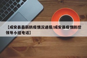 【成安县最新防疫情况通报/成安县疫情防控领导小组电话】