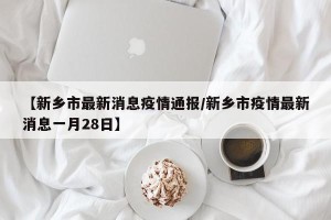 【新乡市最新消息疫情通报/新乡市疫情最新消息一月28日】