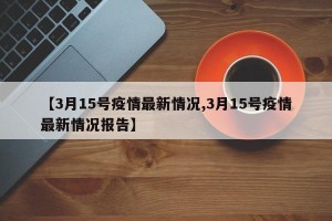 【3月15号疫情最新情况,3月15号疫情最新情况报告】