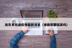 南京来南通疫情最新消息（来南京要隔离吗）