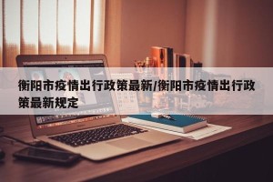 衡阳市疫情出行政策最新/衡阳市疫情出行政策最新规定