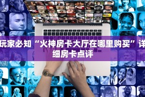 玩家必知“火神房卡大厅在哪里购买”详细房卡点评