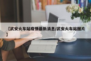 【武安火车站疫情最新消息/武安火车站图片】