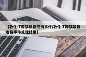 【敦化江源镇最新疫情事件/敦化江源镇最新疫情事件处理结果】