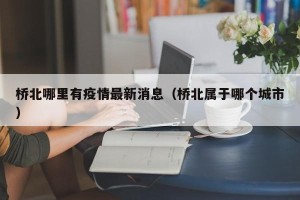 桥北哪里有疫情最新消息（桥北属于哪个城市）