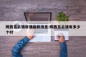 揭西五云镇疫情最新消息:揭西五云镇有多少个村