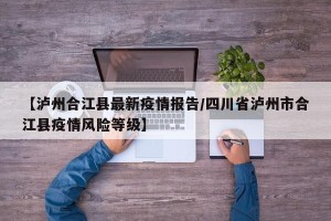 【泸州合江县最新疫情报告/四川省泸州市合江县疫情风险等级】