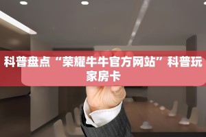 科普盘点“荣耀牛牛官方网站”科普玩家房卡
