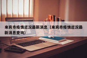 来宾市疫情近况最新消息（来宾市疫情近况最新消息查询）