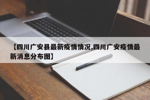 【四川广安县最新疫情情况,四川广安疫情最新消息分布图】