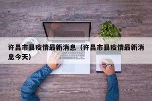 许昌市县疫情最新消息（许昌市县疫情最新消息今天）
