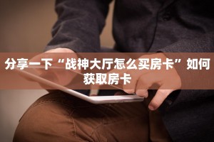 分享一下“战神大厅怎么买房卡”如何获取房卡