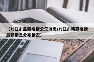 【九江市最新疫情公示消息/九江市新冠疫情最新消息分布情况】