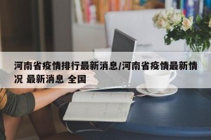 河南省疫情排行最新消息/河南省疫情最新情况 最新消息 全国