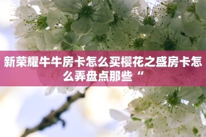 新荣耀牛牛房卡怎么买樱花之盛房卡怎么弄盘点那些“