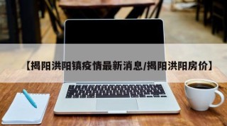 【揭阳洪阳镇疫情最新消息/揭阳洪阳房价】