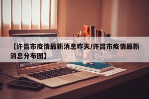 【许昌市疫情最新消息昨天/许昌市疫情最新消息分布图】
