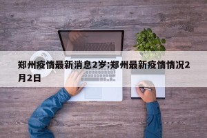 郑州疫情最新消息2岁:郑州最新疫情情况2月2日