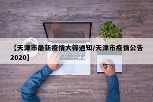 【天津市最新疫情大筛通知/天津市疫情公告2020】