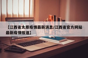 【江西省太原疫情最新消息/江西省官方网站最新疫情报道】