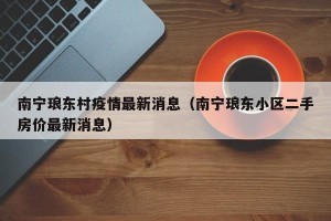 南宁琅东村疫情最新消息（南宁琅东小区二手房价最新消息）