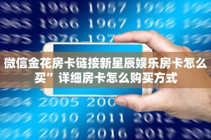 微信金花房卡链接新星辰娱乐房卡怎么买”详细房卡怎么购买方式