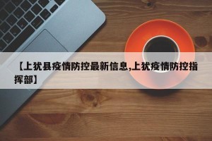 【上犹县疫情防控最新信息,上犹疫情防控指挥部】