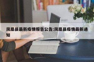 凤凰县最新疫情报告公告:凤凰县疫情最新通知