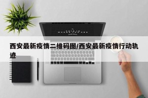 西安最新疫情二维码图/西安最新疫情行动轨迹