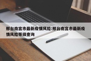邢台南宫市最新疫情风险:邢台南宫市最新疫情风险等级查询