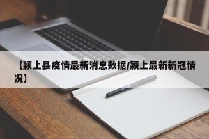 【颖上县疫情最新消息数据/颖上最新新冠情况】