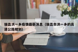 瑞昌洪一乡疫情最新消息（瑞昌市洪一乡的高速公路规划）