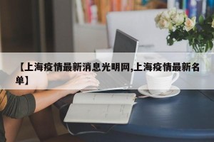【上海疫情最新消息光明网,上海疫情最新名单】