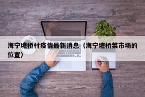 海宁塘桥村疫情最新消息（海宁塘桥菜市场的位置）