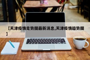 【天津疫情走势图最新消息,天津疫情趋势图】