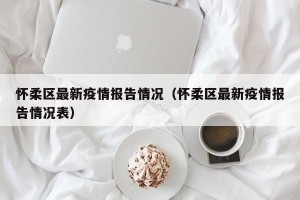怀柔区最新疫情报告情况（怀柔区最新疫情报告情况表）