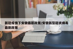 新冠疫情下安徽最新政策/安徽新型冠状病毒最新政策