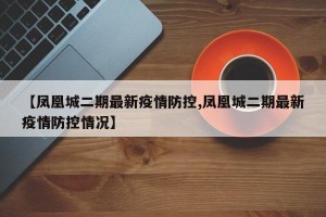 【凤凰城二期最新疫情防控,凤凰城二期最新疫情防控情况】