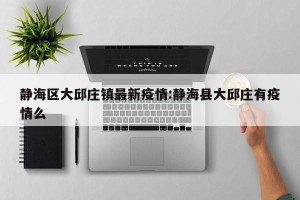 静海区大邱庄镇最新疫情:静海县大邱庄有疫情么