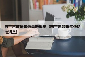 西宁市疫情来源最新消息（西宁市最新疫情防控消息）