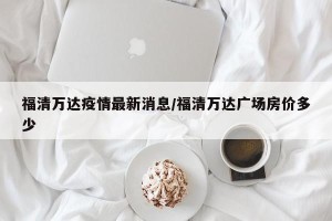 福清万达疫情最新消息/福清万达广场房价多少