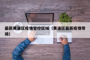 最新黄浦区疫情管控区域（黄浦区最新疫情等级）
