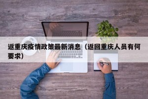 返重庆疫情政策最新消息（返回重庆人员有何要求）