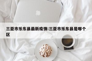 三亚市乐东县最新疫情:三亚市乐东县是哪个区