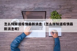 怎么样知道疫情最新消息（怎么样知道疫情最新消息呢）