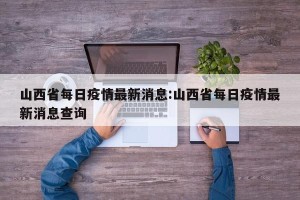 山西省每日疫情最新消息:山西省每日疫情最新消息查询