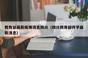教育部最新疫情消息四川（四川教育部开学最新消息）